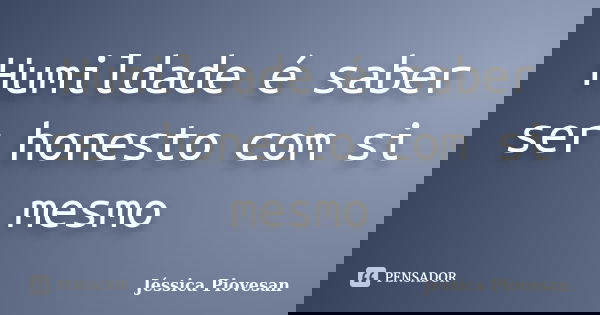 Humildade é saber ser honesto com si mesmo... Frase de Jéssica Piovesan.