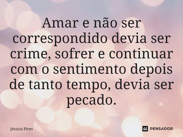 Amar e não ser correspondido devia ser crime, sofrer e continuar com o sentimento depois de tanto tempo, devia ser pecado.⁠... Frase de Jéssica Pires.