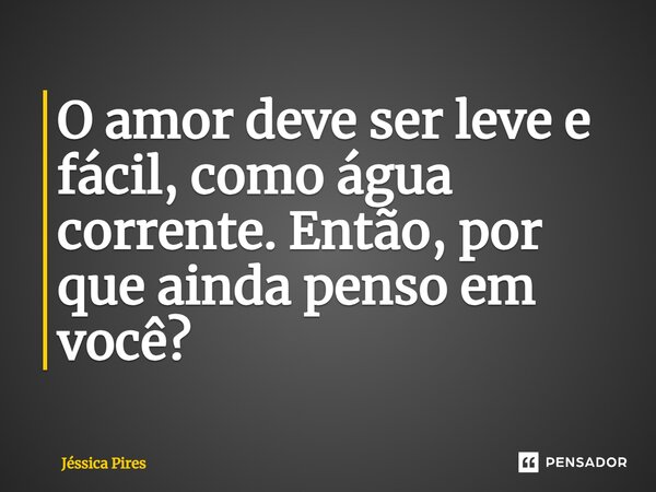 ⁠O amor deve ser leve e fácil, como água corrente. Então, por que ainda penso em você?... Frase de Jéssica Pires.