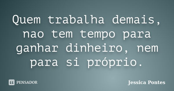 Quem trabalha demais, não tem tempo para ganhar dinheiro, nem para si próprio.... Frase de Jessica Pontes.