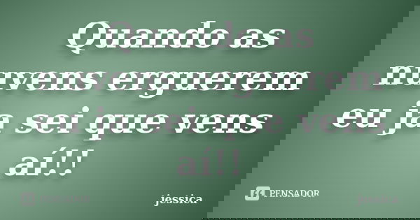 Quando as nuvens erguerem eu ja sei que vens aí!!... Frase de Jessica.