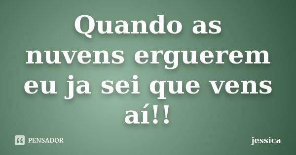 Quando as nuvens erguerem eu ja sei que vens aí!!... Frase de Jessica.