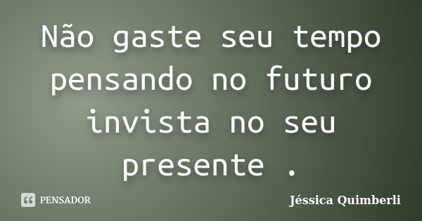 Não gaste seu tempo pensando no futuro invista no seu presente .... Frase de Jéssica Quimberli.