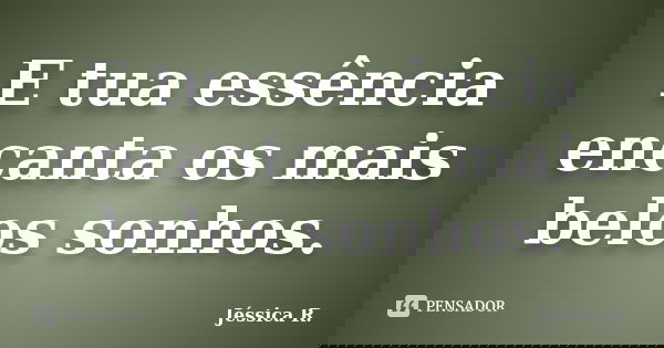 E tua essência encanta os mais belos sonhos.... Frase de Jéssica R..