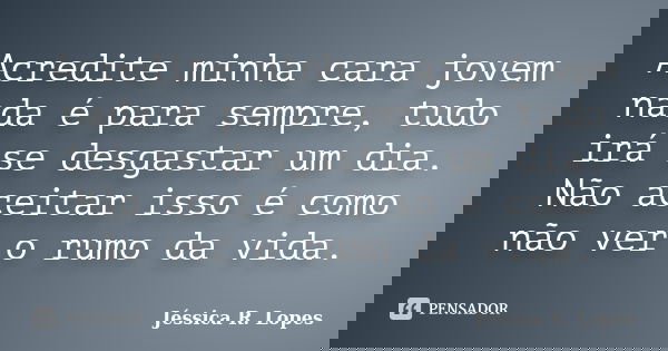 Acredite minha cara jovem nada é para sempre, tudo irá se desgastar um dia. Não aceitar isso é como não ver o rumo da vida.... Frase de Jéssica R. Lopes.