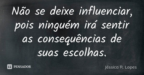 Não se deixe influenciar, pois ninguém irá sentir as consequências de suas escolhas.... Frase de Jéssica R. Lopes.