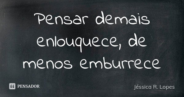 Pensar demais enlouquece, de menos emburrece... Frase de Jéssica R. Lopes.