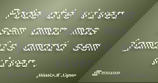 Pode até viver sem amar mas jamais amará sem viver.... Frase de Jéssica R. Lopes.