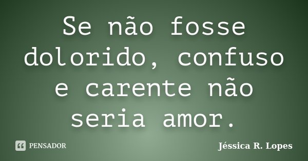 Se não fosse dolorido, confuso e carente não seria amor.... Frase de Jéssica R. Lopes.