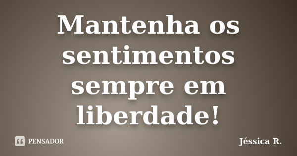 Mantenha os sentimentos sempre em liberdade!... Frase de Jéssica R..