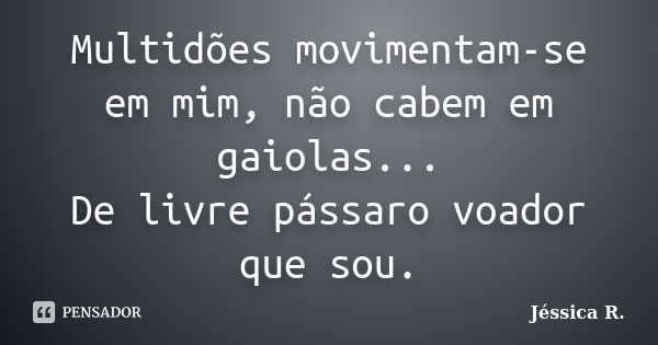 Multidões movimentam-se em mim, não cabem em gaiolas... De livre pássaro voador que sou.... Frase de Jéssica R..