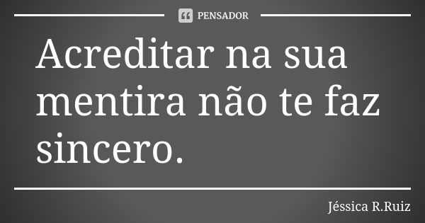 Acreditar na sua mentira não te faz sincero.... Frase de Jéssica R.Ruiz.