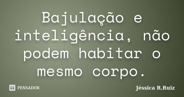 Bajulação e inteligência, não podem habitar o mesmo corpo.... Frase de Jéssica R.Ruiz.