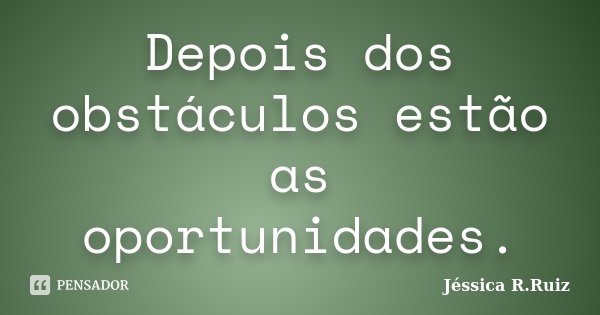 Depois dos obstáculos estão as oportunidades.... Frase de Jéssica R.Ruiz.