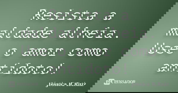 Resista a maldade alheia. Use o amor como antídoto!... Frase de Jéssica R.Ruiz.