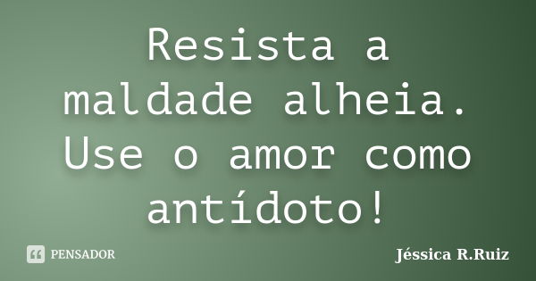 Resista a maldade alheia. Use o amor como antídoto!... Frase de Jéssica R.Ruiz.