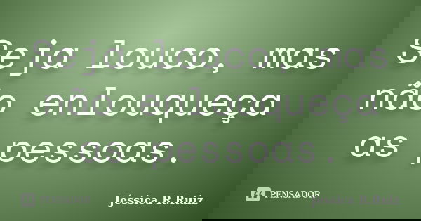 Seja louco, mas não enlouqueça as pessoas.... Frase de Jéssica R.Ruiz.