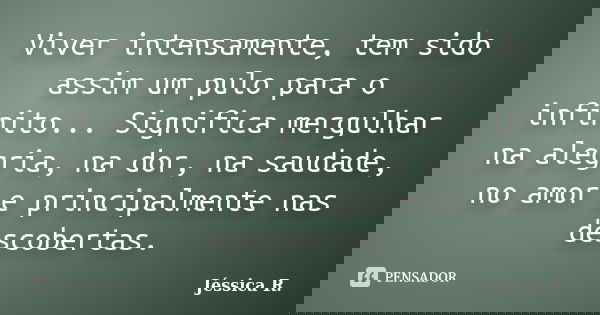Viver intensamente, tem sido assim um pulo para o infinito... Significa mergulhar na alegria, na dor, na saudade, no amor e principalmente nas descobertas.... Frase de Jéssica R..