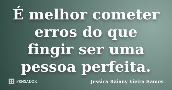 É melhor cometer erros do que fingir ser uma pessoa perfeita.... Frase de Jessica Raiany Vieira Ramos.