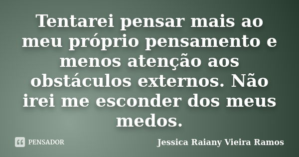 Tentarei pensar mais ao meu próprio pensamento e menos atenção aos obstáculos externos. Não irei me esconder dos meus medos.... Frase de Jessica Raiany Vieira Ramos.