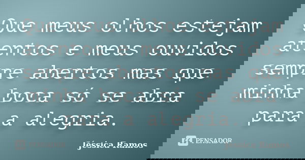 Que meus olhos estejam atentos e meus ouvidos sempre abertos mas que minha boca só se abra para a alegria.... Frase de Jessica Ramos.
