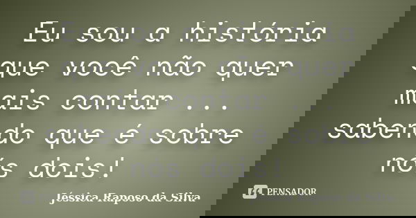 Eu sou a história que você não quer mais contar ... sabendo que é sobre nós dois!... Frase de Jéssica Raposo da Silva.