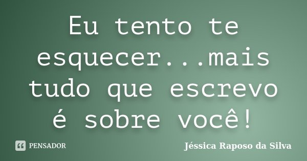 Eu tento te esquecer...mais tudo que escrevo é sobre você!... Frase de Jéssica Raposo da Silva.