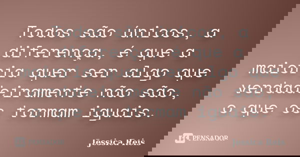 Todos são únicos, a diferença, é que a maioria quer ser algo que verdadeiramente não são, o que os tormam iguais.... Frase de Jéssica Reis.