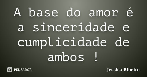 A base do amor é a sinceridade e cumplicidade de ambos !... Frase de Jessica Ribeiro.