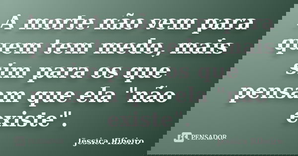 A morte não vem para quem tem medo, mais sim para os que pensam que ela "não existe".... Frase de Jéssica Ribeiro.