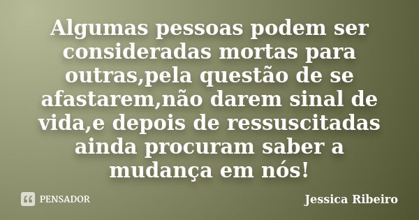 Algumas pessoas podem ser consideradas mortas para outras,pela questão de se afastarem,não darem sinal de vida,e depois de ressuscitadas ainda procuram saber a ... Frase de Jessica Ribeiro.