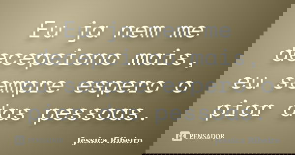 Eu ja nem me decepciono mais, eu sempre espero o pior das pessoas.... Frase de Jessica Ribeiro.