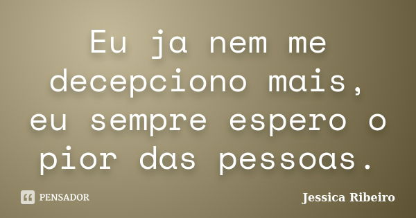 Eu ja nem me decepciono mais, eu sempre espero o pior das pessoas.... Frase de Jessica Ribeiro.