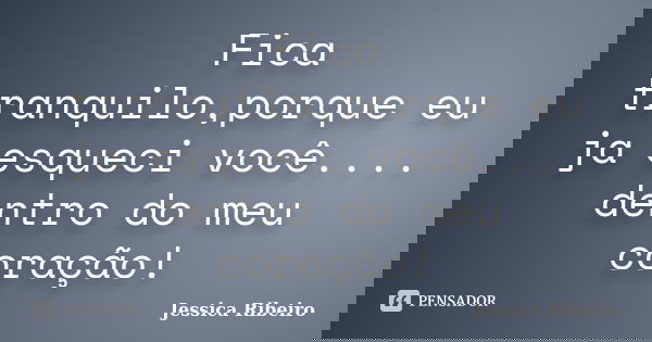 Fica tranquilo,porque eu ja esqueci você.... dentro do meu coração!... Frase de Jessica Ribeiro.