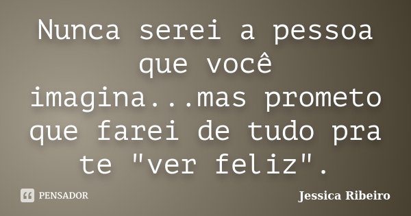 Nunca serei a pessoa que você imagina...mas prometo que farei de tudo pra te "ver feliz".... Frase de Jéssica Ribeiro.