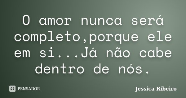 O amor nunca será completo,porque ele em si...Já não cabe dentro de nós.... Frase de Jéssica Ribeiro.