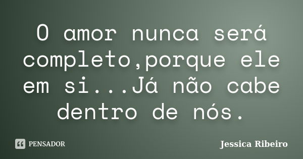 O amor nunca será completo,porque ele em si...Já não cabe dentro de nós.... Frase de Jéssica Ribeiro.