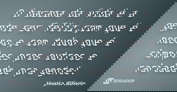 O bacana da vida é a gente ser feliz,com que é nosso,e com tudo que é simples pros outros e rariadade pra gente!... Frase de Jessica Ribeiro.