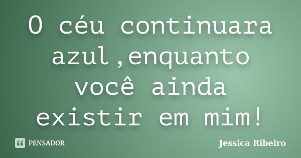 O céu continuara azul,enquanto você ainda existir em mim!... Frase de Jessica Ribeiro.