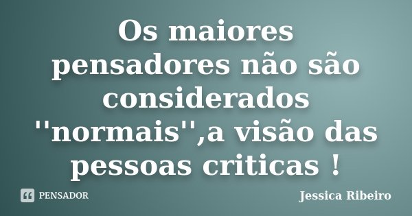 Os maiores pensadores não são considerados ''normais'',a visão das pessoas criticas !... Frase de Jessica Ribeiro.