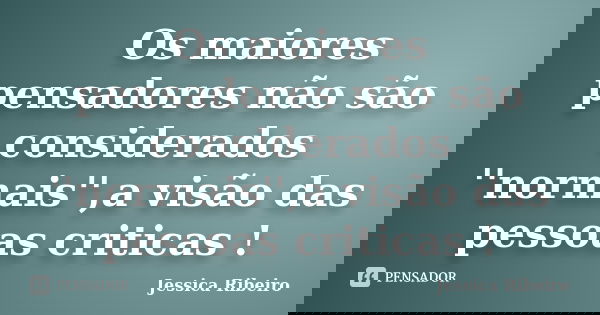Os maiores pensadores não são considerados ''normais'',a visão das pessoas criticas !... Frase de Jessica Ribeiro.