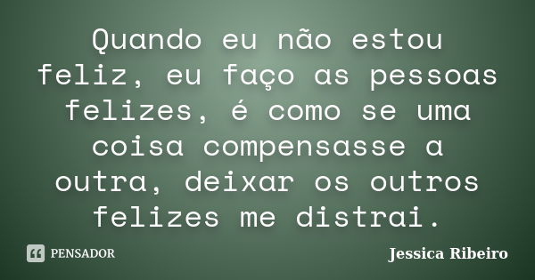 Quando eu não estou feliz, eu faço as pessoas felizes, é como se uma coisa compensasse a outra, deixar os outros felizes me distrai.... Frase de Jessica Ribeiro.