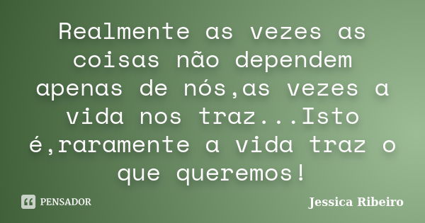 Realmente as vezes as coisas não dependem apenas de nós,as vezes a vida nos traz...Isto é,raramente a vida traz o que queremos!... Frase de Jessica Ribeiro.