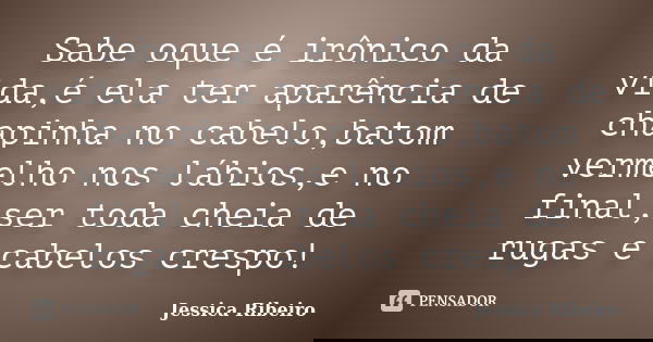 Sabe oque é irônico da vida,é ela ter aparência de chapinha no cabelo,batom vermelho nos lábios,e no final,ser toda cheia de rugas e cabelos crespo!... Frase de Jessica Ribeiro.