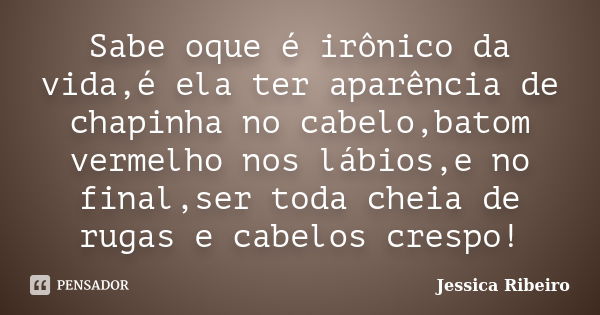 Sabe oque é irônico da vida,é ela ter aparência de chapinha no cabelo,batom vermelho nos lábios,e no final,ser toda cheia de rugas e cabelos crespo!... Frase de Jessica Ribeiro.