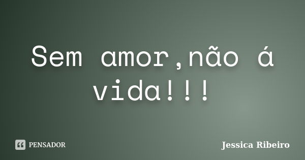 Sem amor,não á vida!!!... Frase de Jessica Ribeiro.