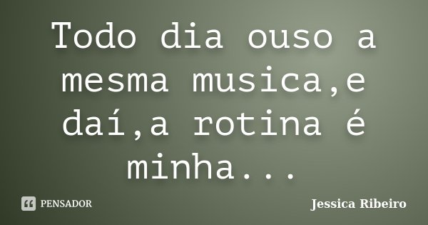 Todo dia ouso a mesma musica,e daí,a rotina é minha...... Frase de Jessica Ribeiro.