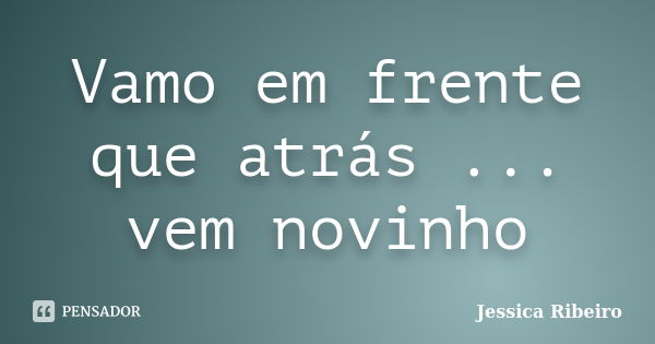 Vamo em frente que atrás ... vem novinho... Frase de Jessica Ribeiro.