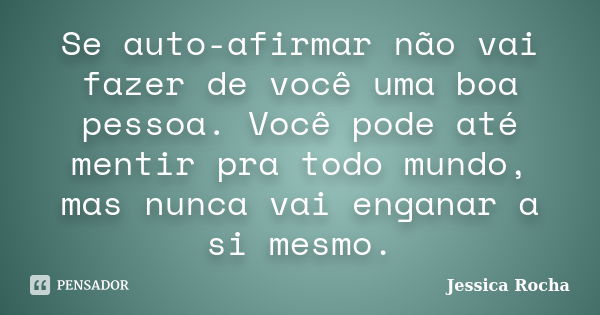 Se auto-afirmar não vai fazer de você uma boa pessoa. Você pode até mentir pra todo mundo, mas nunca vai enganar a si mesmo.... Frase de Jessica Rocha.