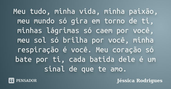 Meu tudo, minha vida, minha paixão, meu mundo só gira em torno de ti, minhas lágrimas só caem por você, meu sol só brilha por você, minha respiração é você. Meu... Frase de Jéssica Rodrigues.